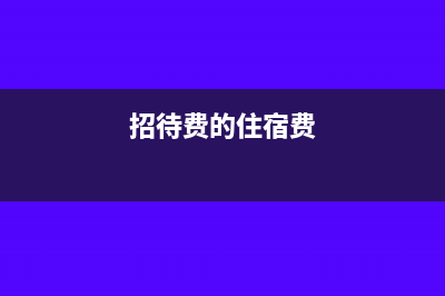 招待费住宿费可以抵扣吗？(招待费的住宿费)