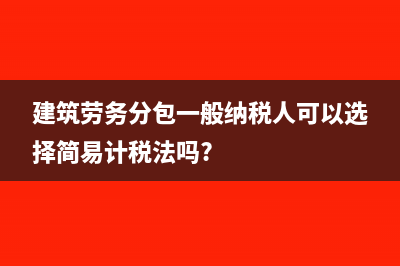 建筑劳务分包一般纳税人税率?(建筑劳务分包一般纳税人可以选择简易计税法吗?)