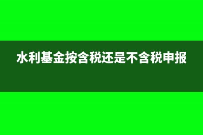 水利基金按含税还是不含税？(水利基金按含税还是不含税申报)