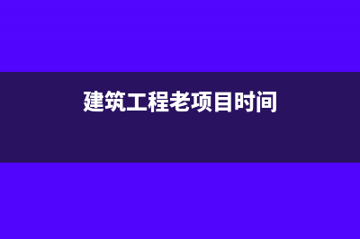 建筑工程老项目税率是多少？(建筑工程老项目时间)