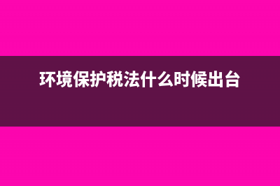 环境保护税法什么时候实施？(环境保护税法什么时候出台)