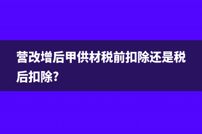 营改增后“甲供材料”有何影响？(营改增后甲供材税前扣除还是税后扣除?)