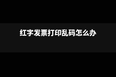 红字发票打印乱码如何解决?(红字发票打印乱码怎么办)