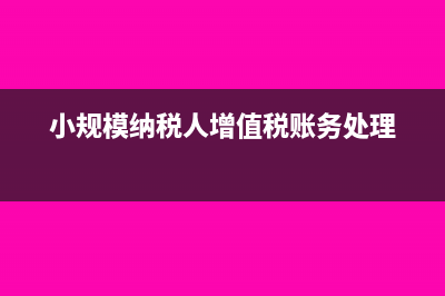 小规模纳税人增值税会计处理流程及方法详解(小规模纳税人增值税账务处理)