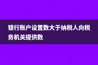 银行账户设置数大于纳税人向税务机关提供数是怎么回事？(银行账户设置数大于纳税人向税务机关提供数)