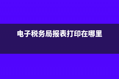 电子税务局报表查询方式(电子税务局报表打印在哪里)