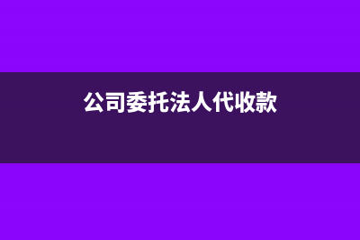 委托法人代收货款(公司委托法人代收款)