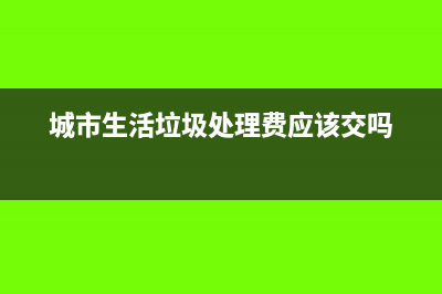 城市生活垃圾处理费的依据是什么？(城市生活垃圾处理费应该交吗)
