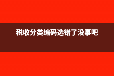 税收分类编码选错了怎么办？(税收分类编码选错了没事吧)