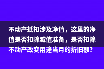 不动产抵扣涉及净值，这里的净值是否扣除减值准备，是否扣除不动产改变用途当月的折旧额?