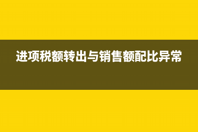 进项税额转出与销项税额的区别?(进项税额转出与销售额配比异常)