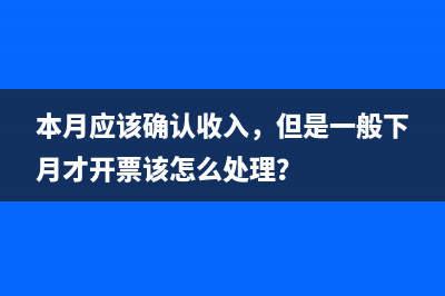 本月应该确认收入，但是一般下月才开票该怎么处理？