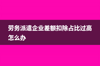 劳务派遣企业差额征税如何开具发票？(劳务派遣企业差额扣除占比过高怎么办)