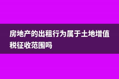 房地产的出租行为应不应当缴纳土地增值税?(房地产的出租行为属于土地增值税征收范围吗)