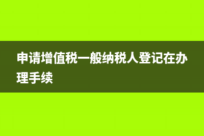 申请增值税一般纳税人办理方法！(申请增值税一般纳税人登记在办理手续)