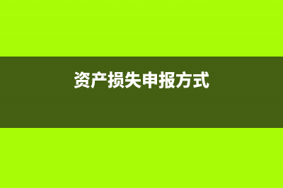 资产损失的申报方式有哪些？(资产损失申报方式)