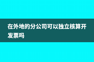 外地分公司独立核算税务是否为佳？(在外地的分公司可以独立核算开发票吗)