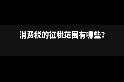 消费税的征税范围包括哪些产品？(消费税的征税范围有哪些?)
