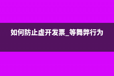 如何防范虚开发票？(如何防止虚开发票 等舞弊行为?)
