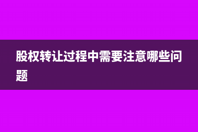 股权转让过程中企业涉及的税种有哪些？(股权转让过程中需要注意哪些问题)