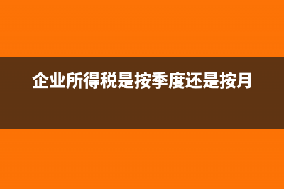企业所得税是按月预缴还是按季度预缴？(企业所得税是按季度还是按月)