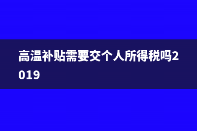 高温补贴需要交个税吗？(高温补贴需要交个人所得税吗2019)