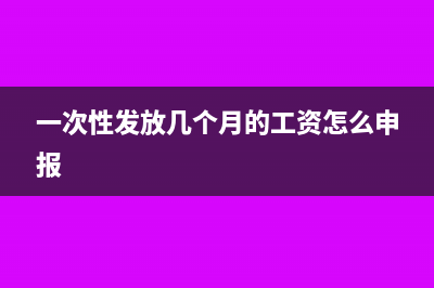 一次性发放几个月工资怎么缴纳个税？(一次性发放几个月的工资怎么申报)