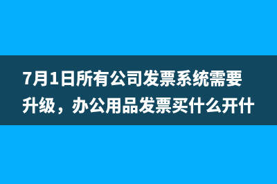 7月1日所有公司发票系统需要升级，办公用品发票买什么开什么