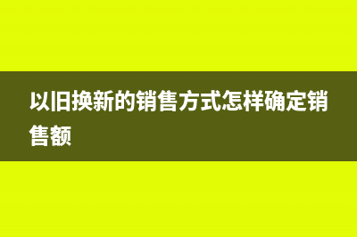 以旧换新的销售方法如何进行财税处理？(以旧换新的销售方式怎样确定销售额)