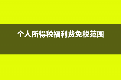 个人所得税的福利费的具体范围是怎么规定的？(个人所得税福利费免税范围)