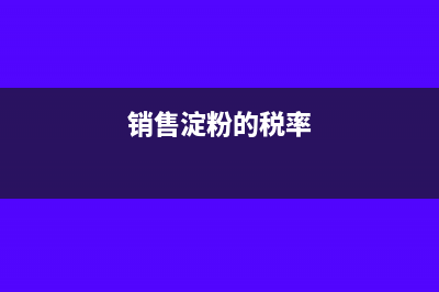 淀粉的增值税税率是多少？(销售淀粉的税率)