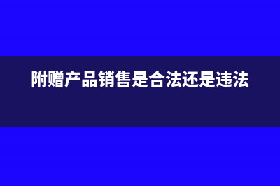 附买赠方式的商品销售的税务处理(附赠产品销售是合法还是违法)