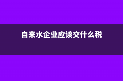 自来水企业应该如何缴增值税 ？(自来水企业应该交什么税)