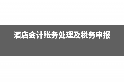酒店会计账务处理及工作流程(酒店会计账务处理及税务申报)