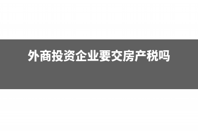 外商投资企业要怎么取得业务登记凭证？(外商投资企业要交房产税吗)