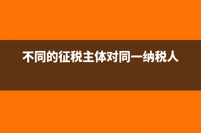 主体不同对缴税有何影响(不同的征税主体对同一纳税人)