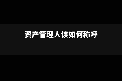 资产管理人该如何纳税(资产管理人该如何称呼)