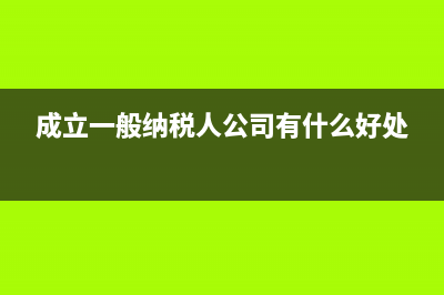 成立一般纳税人的条件是什么(成立一般纳税人公司有什么好处)