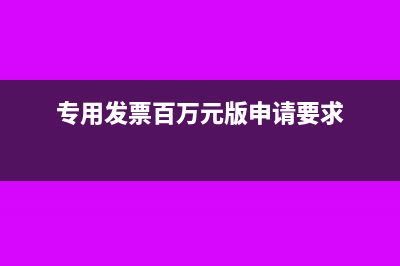 申请专票的百万额度需要达到什么条件(专用发票百万元版申请要求)