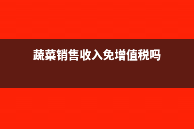蔬菜销售收入免税额度是多少(蔬菜销售收入免增值税吗)