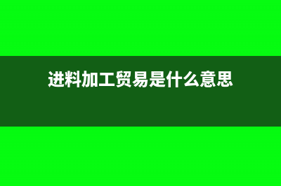 进出料加工贸易申报代码都有哪些(进料加工贸易是什么意思)