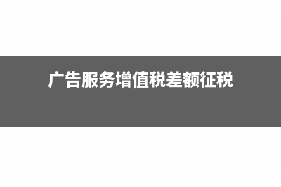 广告服务增值税销售额可以扣除吗(广告服务增值税差额征税)