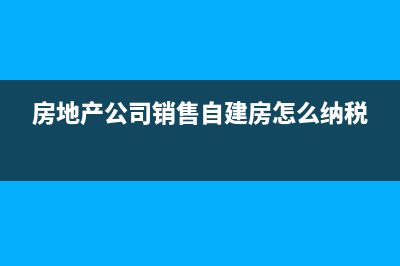 销售自建房屋怎么确定土地增值税(房地产公司销售自建房怎么纳税)