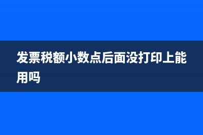 发票税额小数点后两位没打上能用吗(发票税额小数点后面没打印上能用吗)
