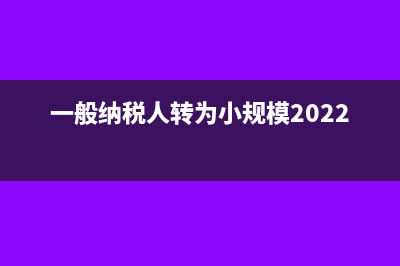 一般纳税人转为小规模需在什么时候前办理(一般纳税人转为小规模2022政策)