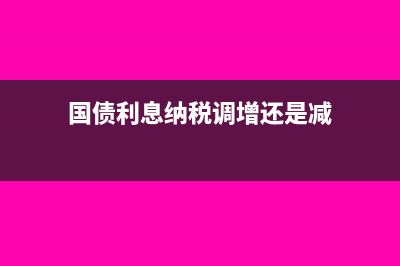 国债利息交增值税吗(国债利息纳税调增还是减)