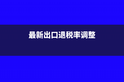 最新出口退税率分为几档税率多少(最新出口退税率调整)