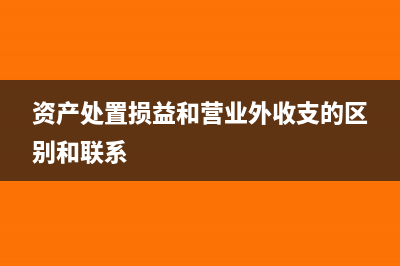 资产处置损益和资产处理收益的区别(资产处置损益和营业外收支的区别和联系)