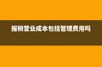 报税时营业成本包括哪些(报税营业成本包括管理费用吗)