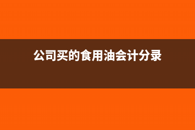 公司买的食用油怎么记账?(公司买的食用油会计分录)